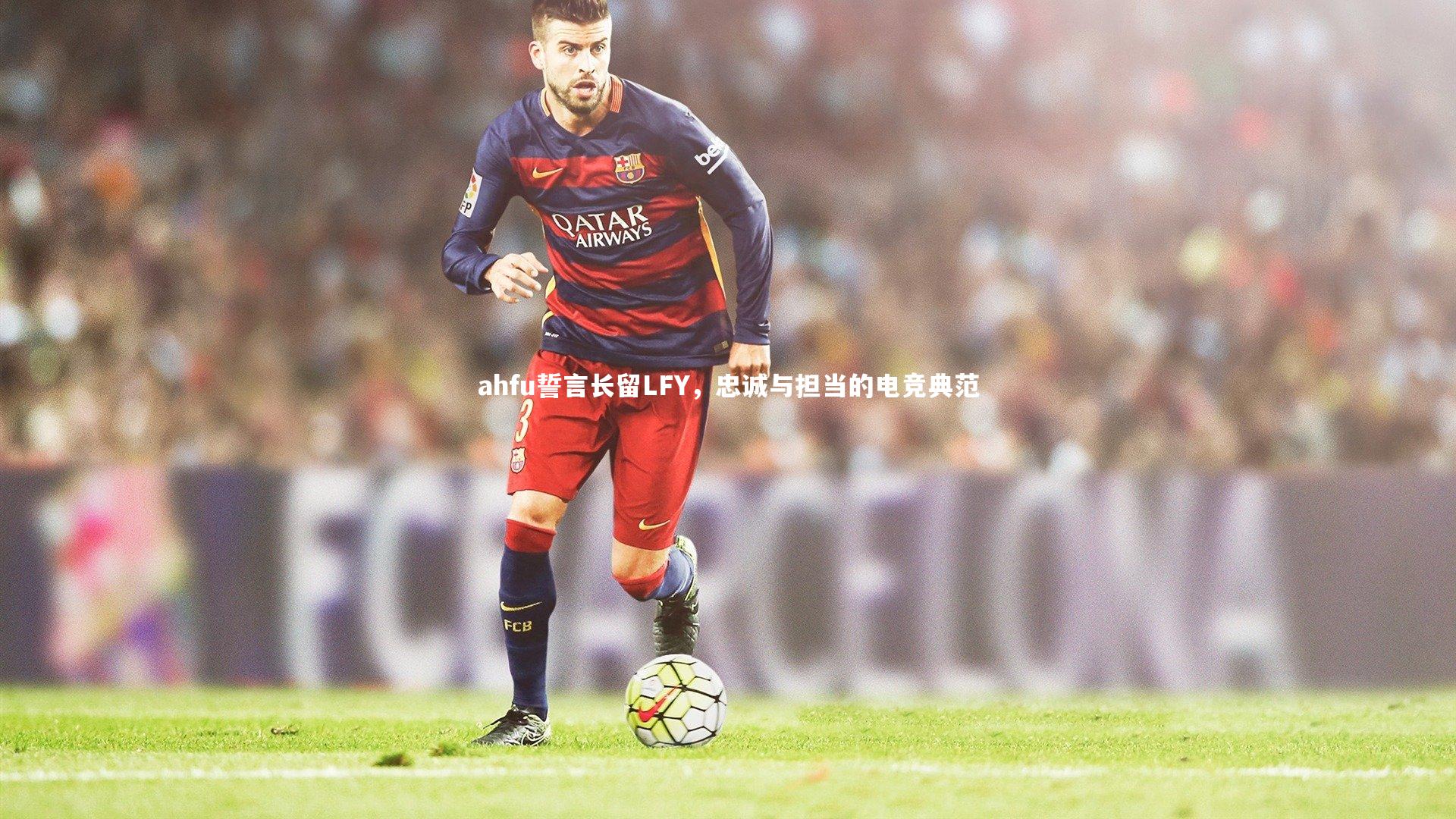 j9九游会官网_ahfu誓言长留LFY，忠诚与担当的电竞典范