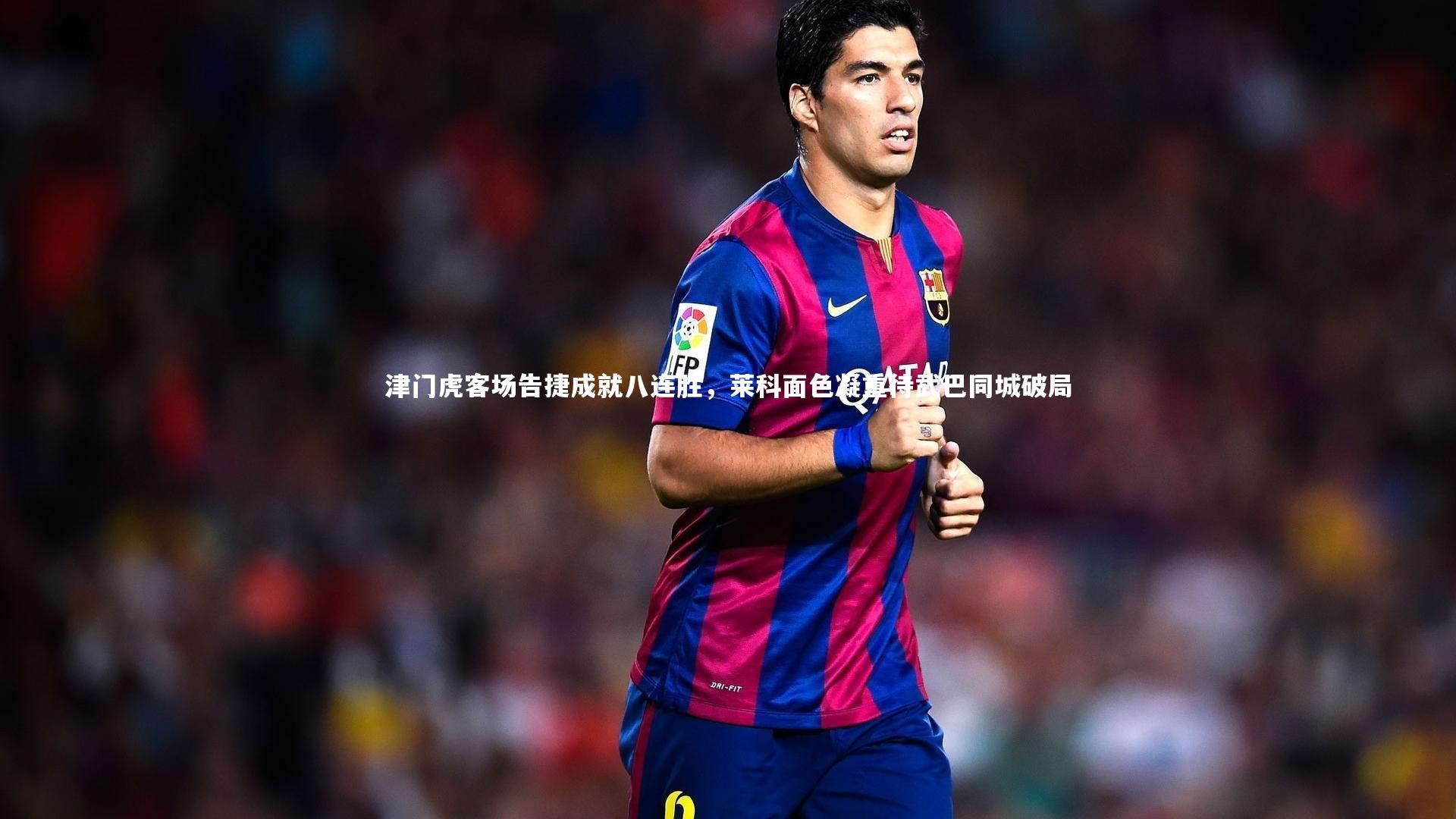 津门虎客场告捷成就八连胜，莱科面色凝重待武巴同城破局