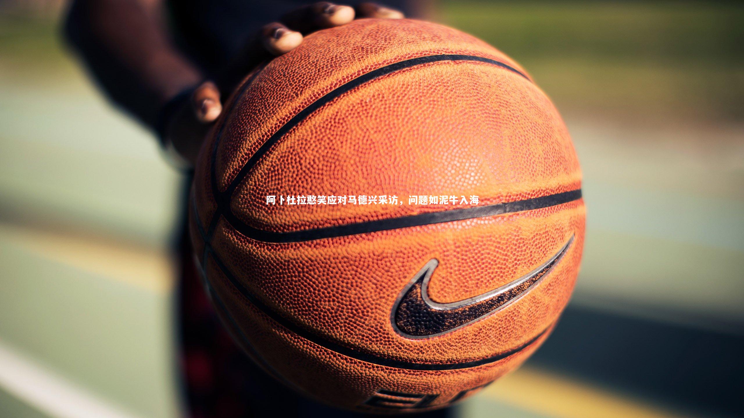 【j9九游会官网】阿卜杜拉憨笑应对马德兴采访，问题如泥牛入海