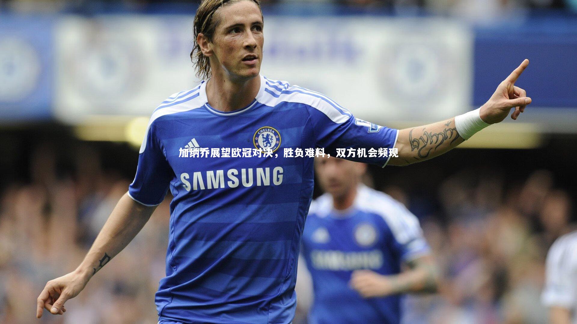 加纳乔展望欧冠对决，胜负难料，双方机会频现